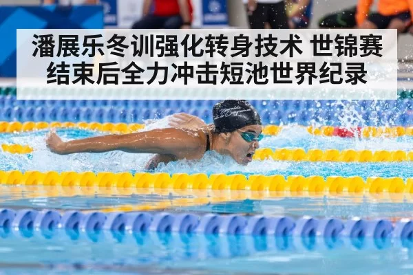 潘展乐冬训强化转身技术 世锦赛结束后全力冲击短池世界纪录
