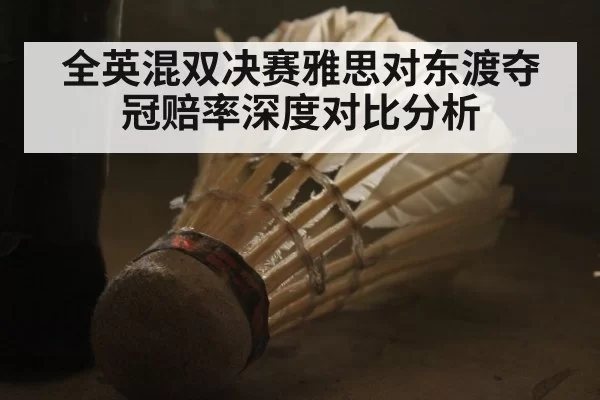 全英混双决赛雅思对东渡夺冠赔率深度对比分析