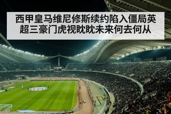 西甲皇马维尼修斯续约陷入僵局英超三豪门虎视眈眈未来何去何从