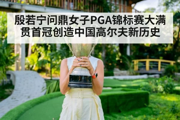 殷若宁问鼎女子PGA锦标赛大满贯首冠创造中国高尔夫新历史