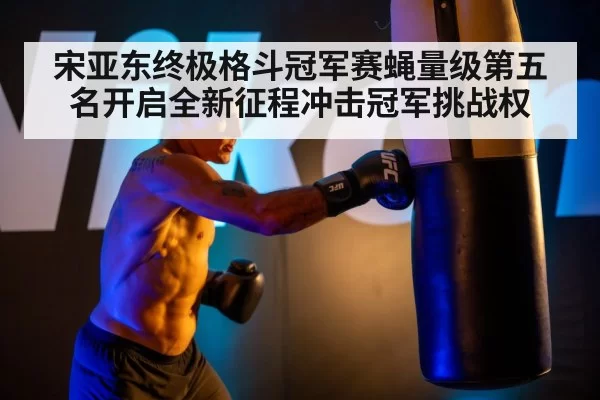 宋亚东终极格斗冠军赛蝇量级第五名开启全新征程冲击冠军挑战权