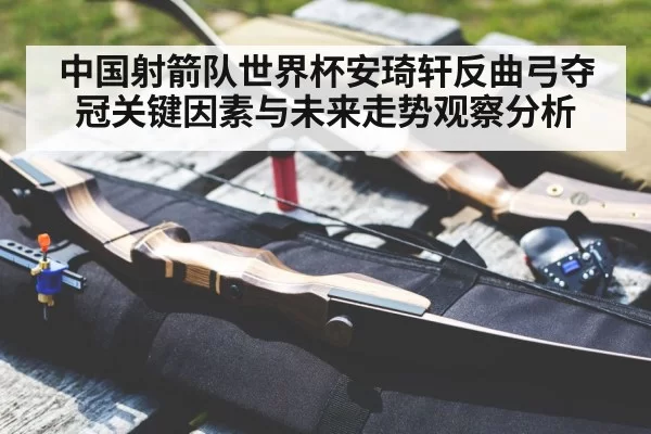中国射箭队世界杯安琦轩反曲弓夺冠关键因素与未来走势观察分析