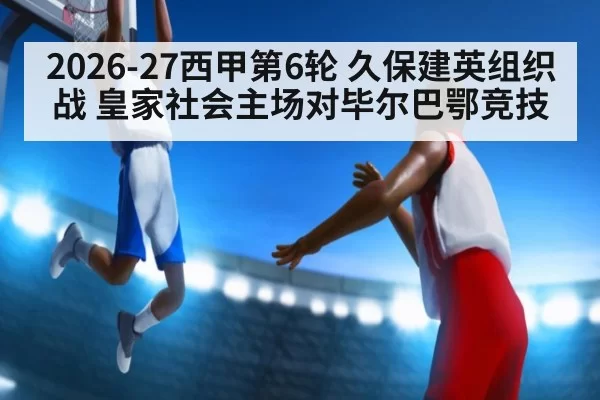 2026-27西甲第6轮 久保建英组织战 皇家社会主场对毕尔巴鄂竞技