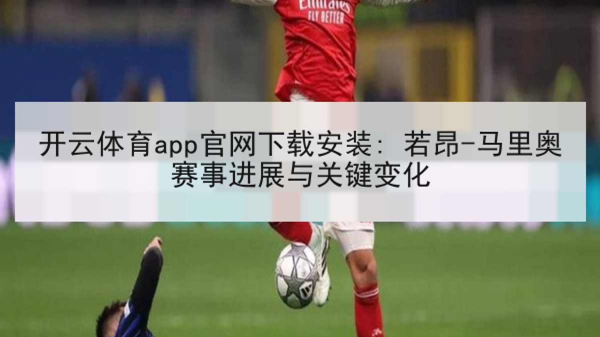 开云体育app官网下载安装: 若昂-马里奥赛事进展与关键变化